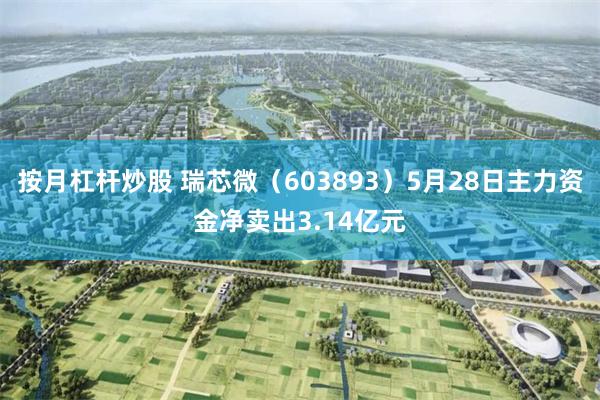 按月杠杆炒股 瑞芯微（603893）5月28日主力资金净卖出3.14亿元