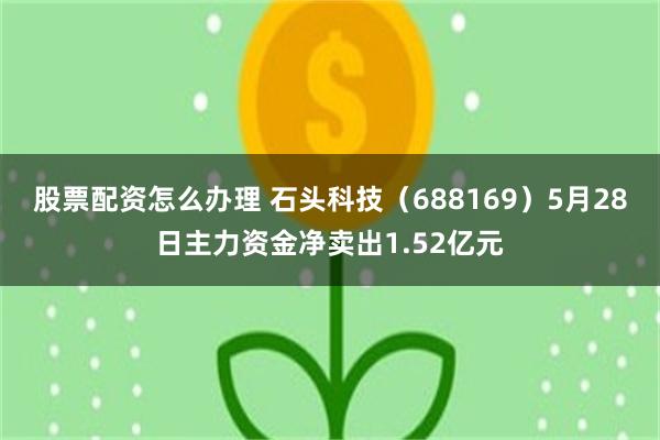 股票配资怎么办理 石头科技（688169）5月28日主力资金净卖出1.52亿元