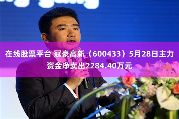 在线股票平台 冠豪高新（600433）5月28日主力资金净卖出2284.40万元