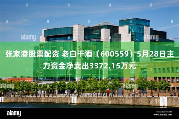 张家港股票配资 老白干酒（600559）5月28日主力资金净卖出3372.15万元
