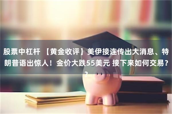 股票中杠杆 【黄金收评】美伊接连传出大消息、特朗普语出惊人!金价大跌55美元 接下来如何交易?