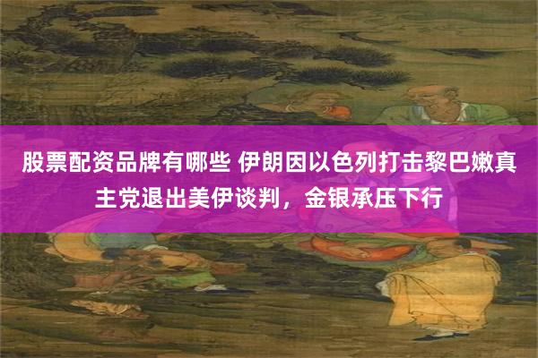 股票配资品牌有哪些 伊朗因以色列打击黎巴嫩真主党退出美伊谈判,金银承压下行