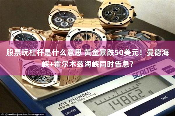 股票玩杠杆是什么意思 黄金暴跌50美元!曼德海峡+霍尔木兹海峡同时告急?