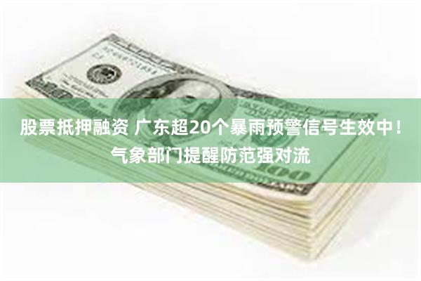 股票抵押融资 广东超20个暴雨预警信号生效中！气象部门提醒防范强对流