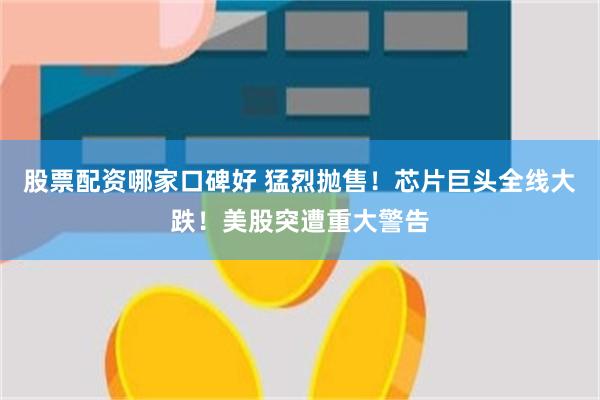 股票配资哪家口碑好 猛烈抛售!芯片巨头全线大跌!美股突遭重大警告