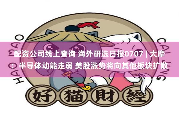 配资公司线上查询 海外研选日报0707 | 大摩：半导体动能走弱 美股涨势将向其他板块扩散