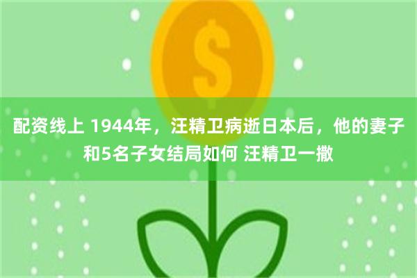 配资线上 1944年，汪精卫病逝日本后，他的妻子和5名子女结局如何 汪精卫一撒