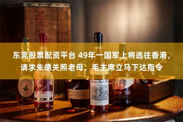 东莞股票配资平台 49年一国军上将逃往香港，请求朱德关照老母，毛主席立马下达指令