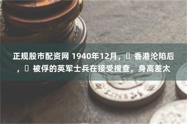 正规股市配资网 1940年12月，​香港沦陷后，​被俘的英军士兵在接受搜查，身高差太