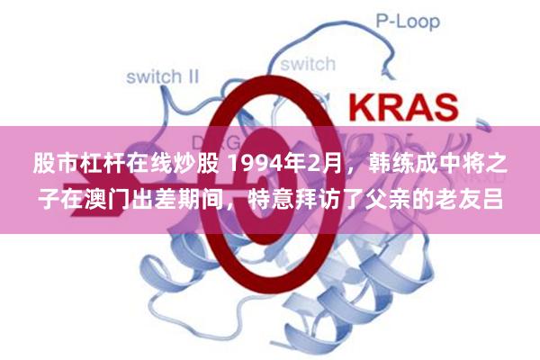 股市杠杆在线炒股 1994年2月，韩练成中将之子在澳门出差期间，特意拜访了父亲的老友吕