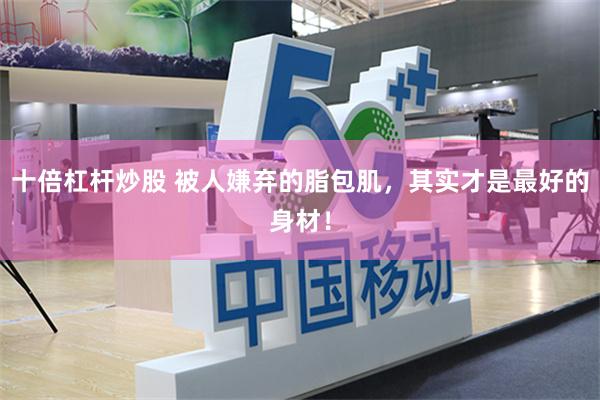 十倍杠杆炒股 被人嫌弃的脂包肌,其实才是最好的身材!