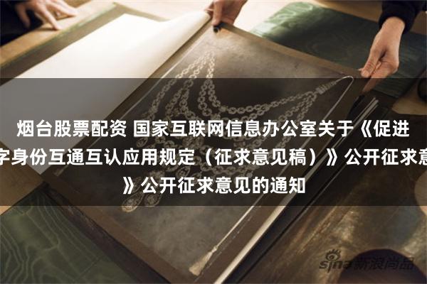 烟台股票配资 国家互联网信息办公室关于《促进分布式数字身份互通互认应用规定（征求意见稿）》公开征求意见的通知