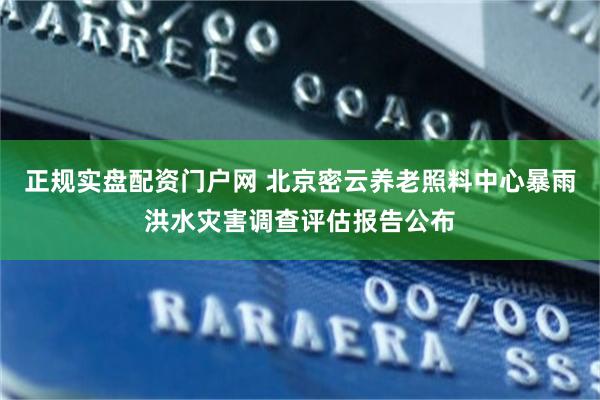 正规实盘配资门户网 北京密云养老照料中心暴雨洪水灾害调查评估报告公布