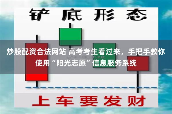 炒股配资合法网站 高考考生看过来,手把手教你使用“阳光志愿”信息服务系统