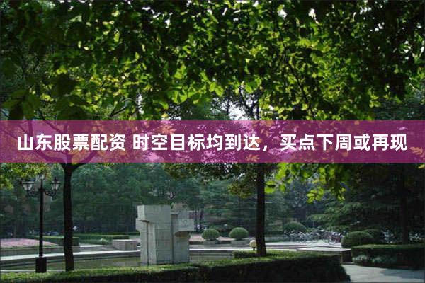 山东股票配资 时空目标均到达，买点下周或再现