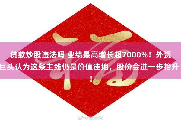 贷款炒股违法吗 业绩最高增长超7000%！外资巨头认为这条主线仍是价值洼地，股价会进一步抬升！