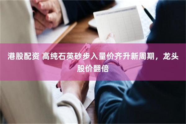 港股配资 高纯石英砂步入量价齐升新周期，龙头股价翻倍
