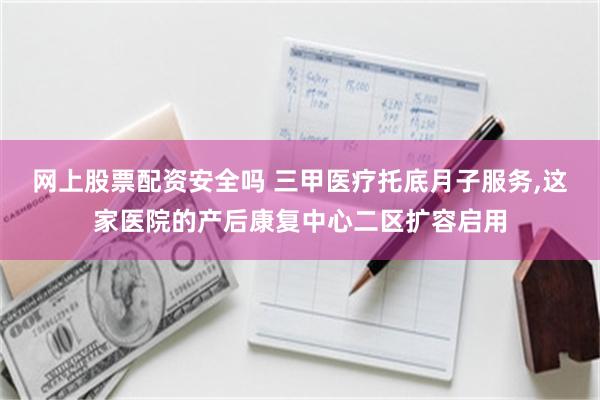 网上股票配资安全吗 三甲医疗托底月子服务,这家医院的产后康复中心二区扩容启用