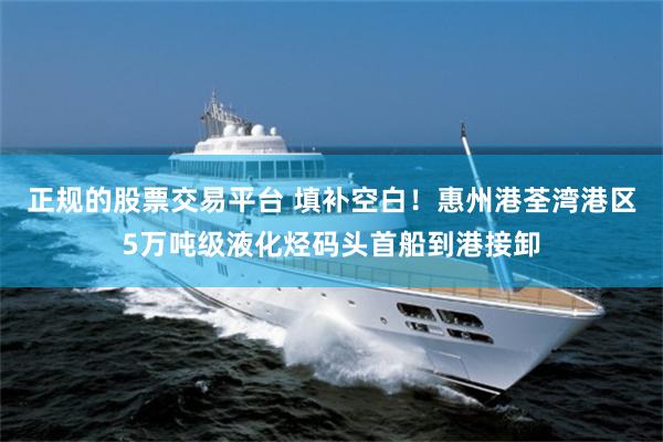 正规的股票交易平台 填补空白！惠州港荃湾港区5万吨级液化烃码头首船到港接卸