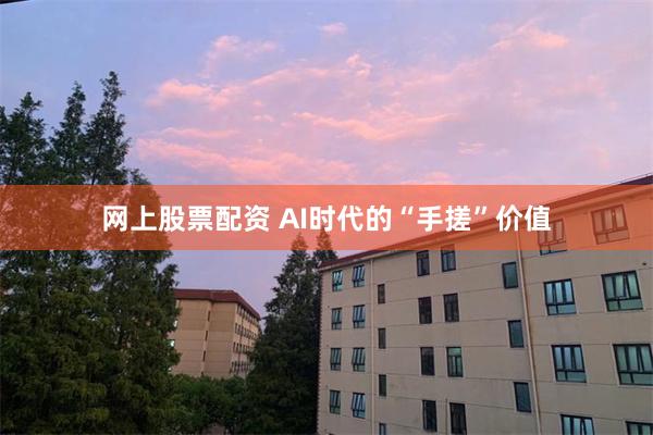 网上股票配资 AI时代的“手搓”价值