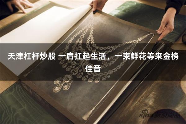 天津杠杆炒股 一肩扛起生活,一束鲜花等来金榜佳音