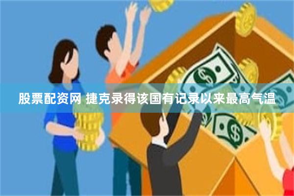 股票配资网 捷克录得该国有记录以来最高气温