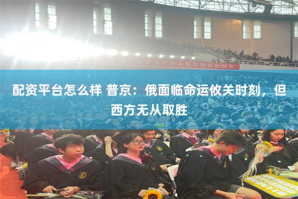 配资平台怎么样 普京：俄面临命运攸关时刻，但西方无从取胜