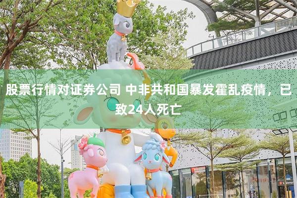 股票行情对证券公司 中非共和国暴发霍乱疫情，已致24人死亡