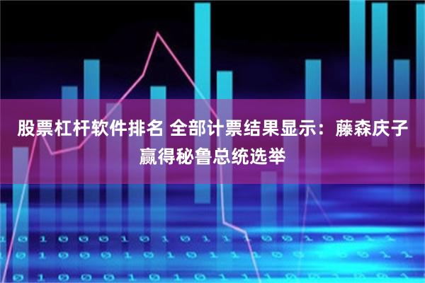 股票杠杆软件排名 全部计票结果显示：藤森庆子赢得秘鲁总统选举