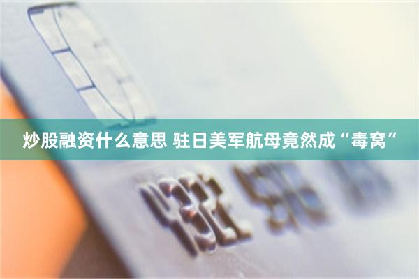 炒股融资什么意思 驻日美军航母竟然成“毒窝”