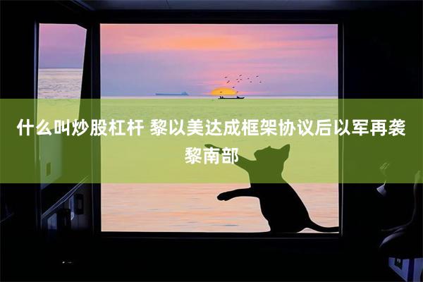 什么叫炒股杠杆 黎以美达成框架协议后以军再袭黎南部