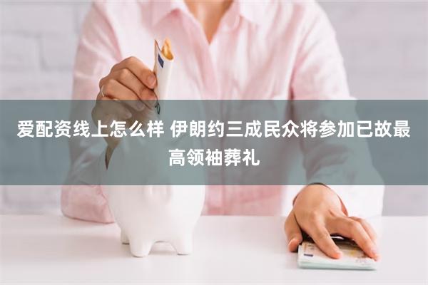 爱配资线上怎么样 伊朗约三成民众将参加已故最高领袖葬礼