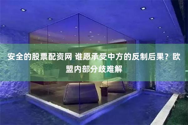 安全的股票配资网 谁愿承受中方的反制后果?欧盟内部分歧难解