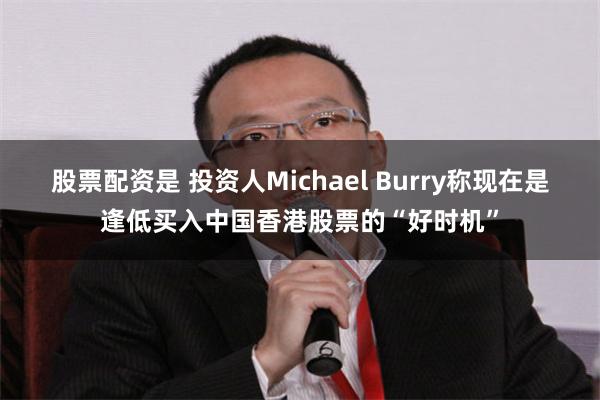 股票配资是 投资人Michael Burry称现在是逢低买入中国香港股票的“好时机”