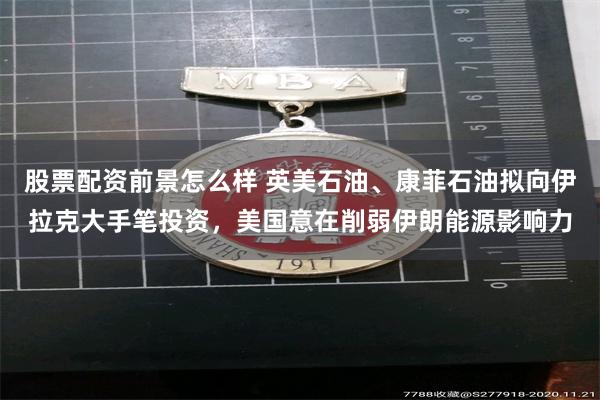 股票配资前景怎么样 英美石油、康菲石油拟向伊拉克大手笔投资,美国意在削弱伊朗能源影响力