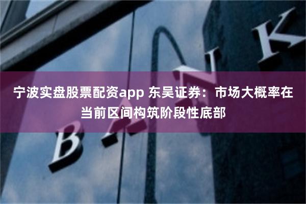宁波实盘股票配资app 东吴证券:市场大概率在当前区间构筑阶段性底部