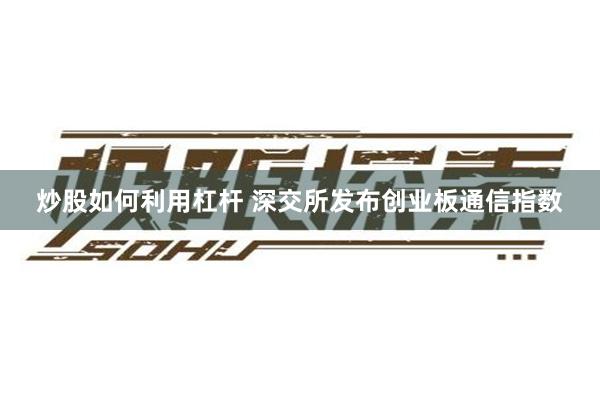 炒股如何利用杠杆 深交所发布创业板通信指数