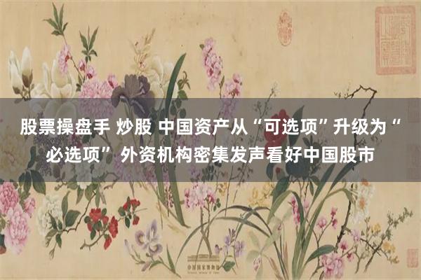 股票操盘手 炒股 中国资产从“可选项”升级为“必选项” 外资机构密集发声看好中国股市
