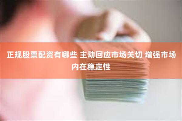 正规股票配资有哪些 主动回应市场关切 增强市场内在稳定性