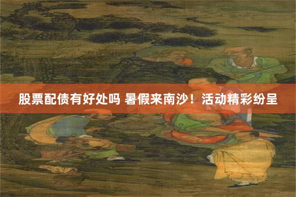 股票配债有好处吗 暑假来南沙！活动精彩纷呈