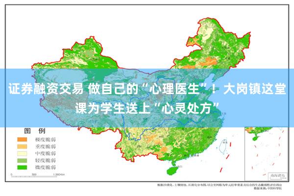 证券融资交易 做自己的“心理医生”！大岗镇这堂课为学生送上“心灵处方”