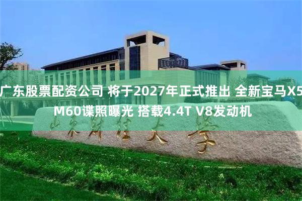 广东股票配资公司 将于2027年正式推出 全新宝马X5 M60谍照曝光 搭载4.4T V8发动机