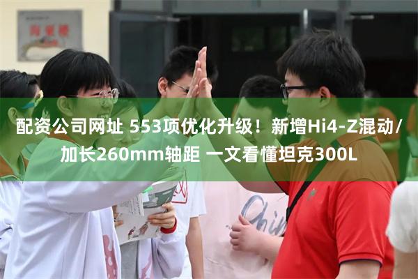 配资公司网址 553项优化升级！新增Hi4-Z混动/加长260mm轴距 一文看懂坦克300L