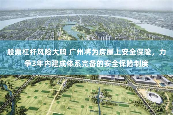股票杠杆风险大吗 广州将为房屋上安全保险，力争3年内建成体系完备的安全保险制度