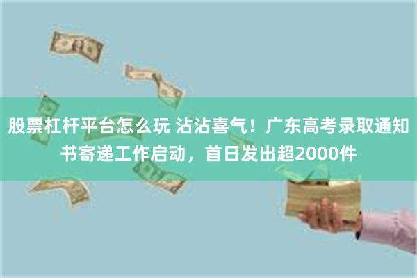 股票杠杆平台怎么玩 沾沾喜气！广东高考录取通知书寄递工作启动，首日发出超2000件