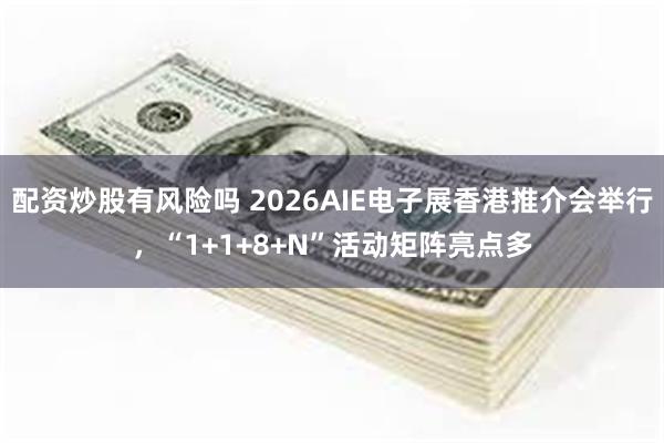 配资炒股有风险吗 2026AIE电子展香港推介会举行，“1+1+8+N”活动矩阵亮点多