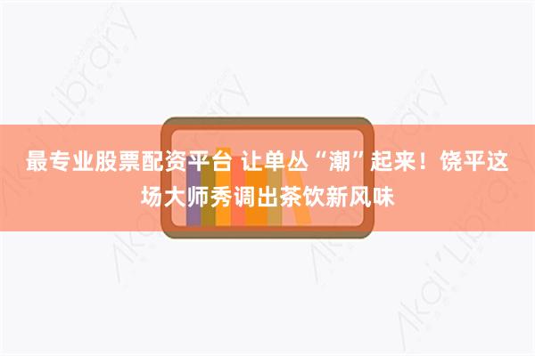 最专业股票配资平台 让单丛“潮”起来!饶平这场大师秀调出茶饮新风味
