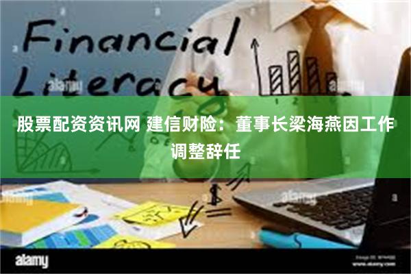 股票配资资讯网 建信财险：董事长梁海燕因工作调整辞任