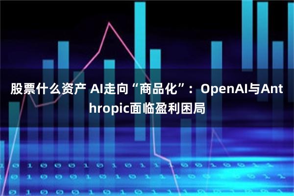 股票什么资产 AI走向“商品化”：OpenAI与Anthropic面临盈利困局