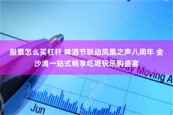 股票怎么买杠杆 啤酒节联动凤凰之声八周年 金沙滩一站式畅享吃喝玩乐购盛宴